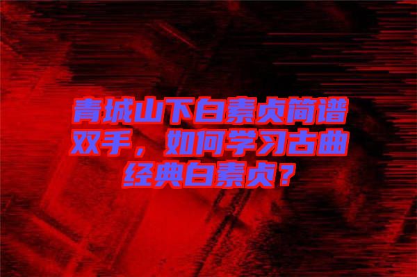 青城山下白素貞簡譜雙手，如何學習古曲經典白素貞？