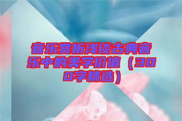 音樂賞析淺談古典音樂中的美學(xué)價值(300字精選)