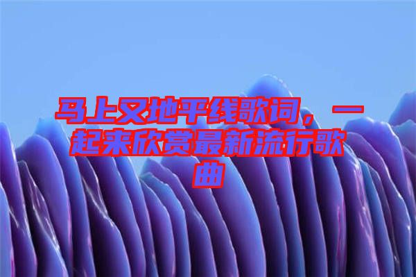 馬上又地平線歌詞，一起來欣賞最新流行歌曲