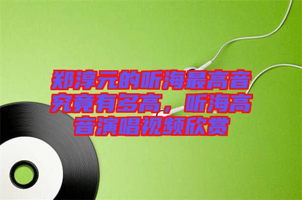 鄭淳元的聽海最高音究竟有多高，聽海高音演唱視頻欣賞