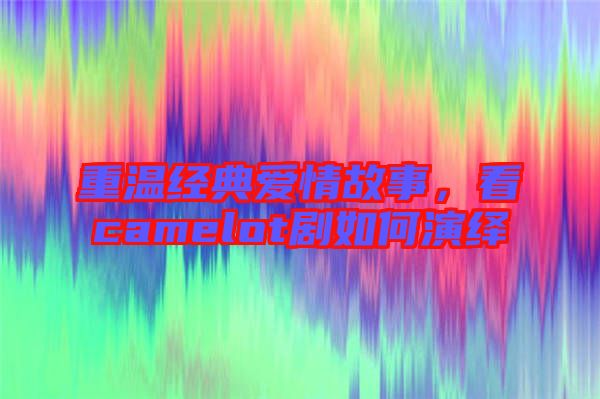 重溫經(jīng)典愛情故事,看camelot劇如何演繹
