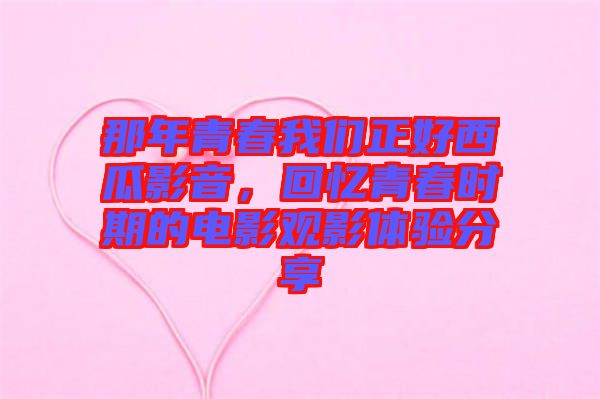 那年青春我們正好西瓜影音，回憶青春時(shí)期的電影觀影體驗(yàn)分享