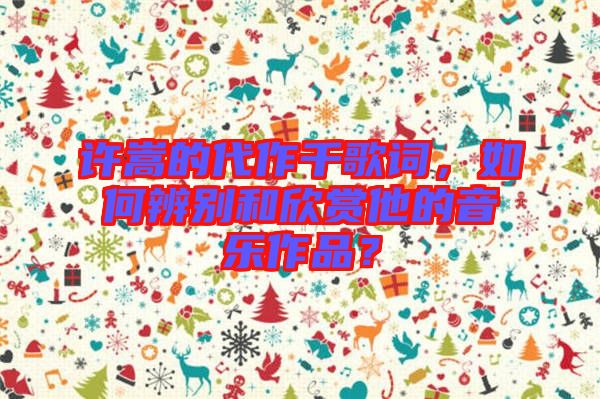 許嵩的代作千歌詞，如何辨別和欣賞他的音樂作品？