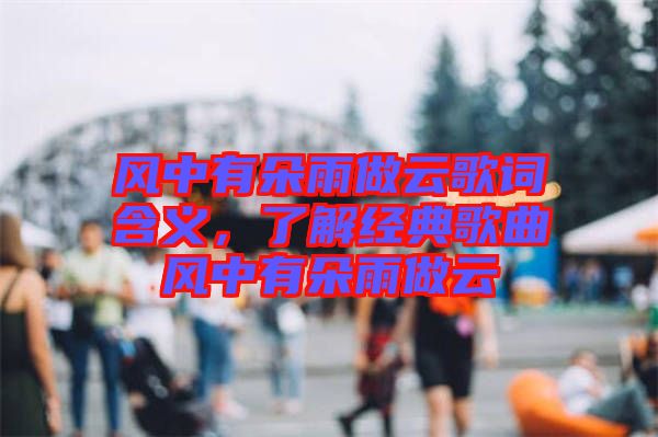 風(fēng)中有朵雨做云歌詞含義,了解經(jīng)典歌曲風(fēng)中有朵雨做云