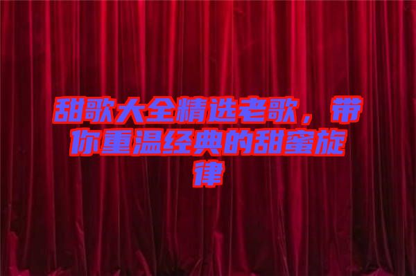 甜歌大全精選老歌,帶你重溫經典的甜蜜旋律