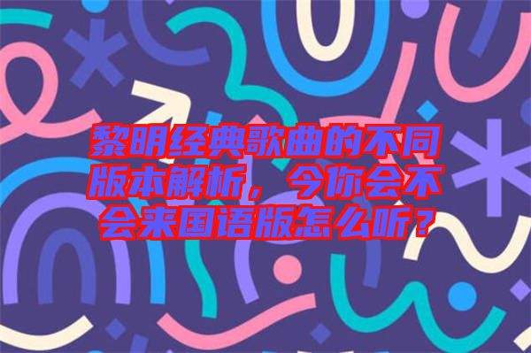 黎明經(jīng)典歌曲的不同版本解析,今你會(huì)不會(huì)來(lái)國(guó)語(yǔ)版怎么聽?