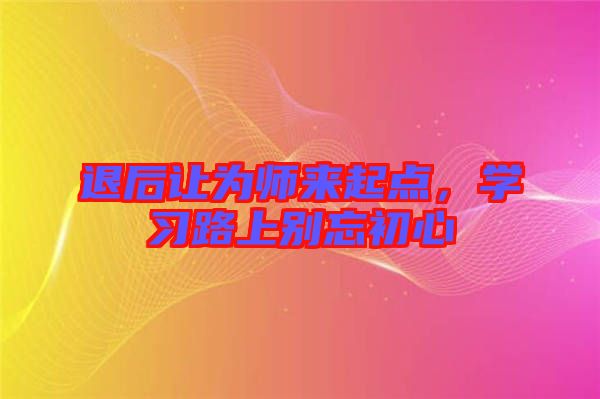 退后讓為師來起點(diǎn),學(xué)習(xí)路上別忘初心