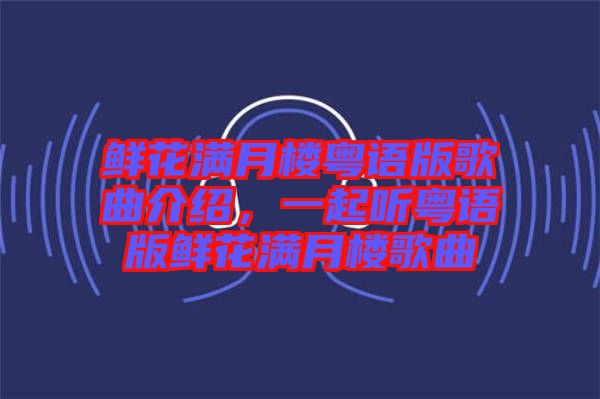 鮮花滿月樓粵語(yǔ)版歌曲介紹,一起聽(tīng)粵語(yǔ)版鮮花滿月樓歌曲