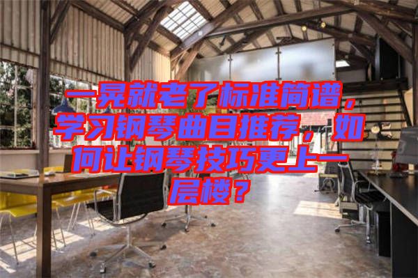 一晃就老了標(biāo)準(zhǔn)簡(jiǎn)譜，學(xué)習(xí)鋼琴曲目推薦，如何讓鋼琴技巧更上一層樓？