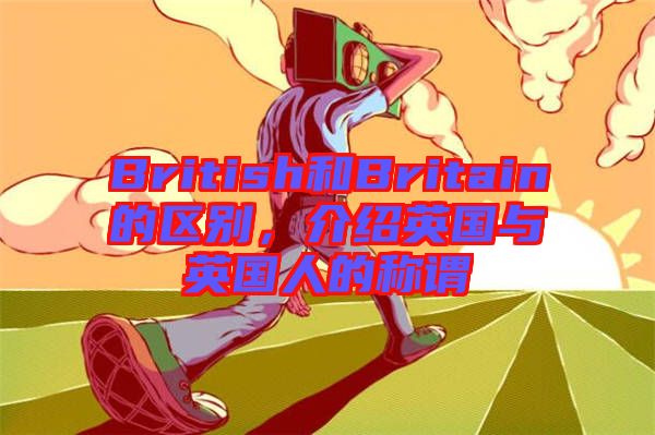 British和Britain的區(qū)別,介紹英國與英國人的稱謂