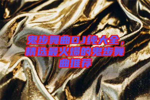 鬼步舞曲DJ純大全，精選最火爆的鬼步舞曲推薦