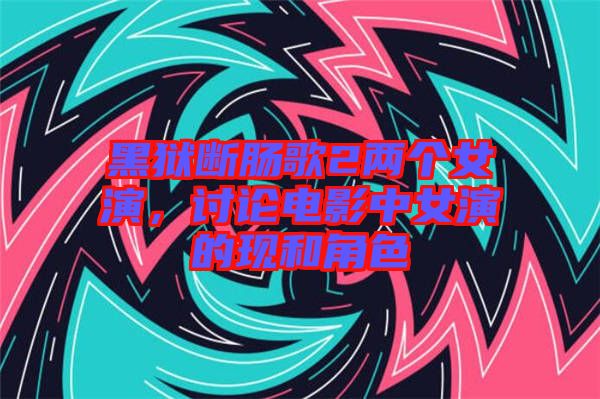黑獄斷腸歌2兩個(gè)女演,討論電影中女演的現(xiàn)和角色