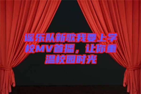 謠樂隊(duì)新歌我要上學(xué)校MV首播,讓你重溫校園時(shí)光