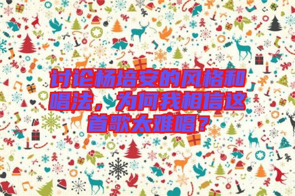 討論楊培安的風格和唱法，為何我相信這首歌太難唱？