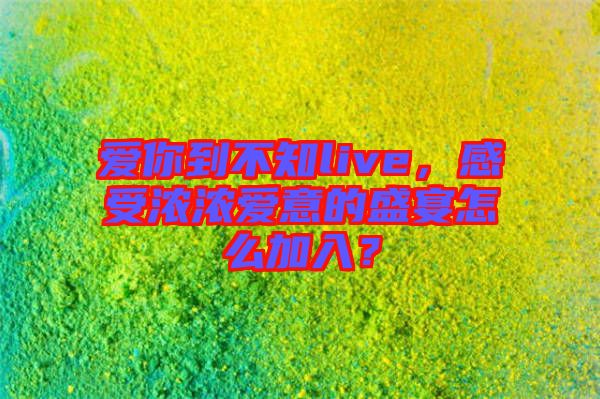 愛你到不知live，感受濃濃愛意的盛宴怎么加入？