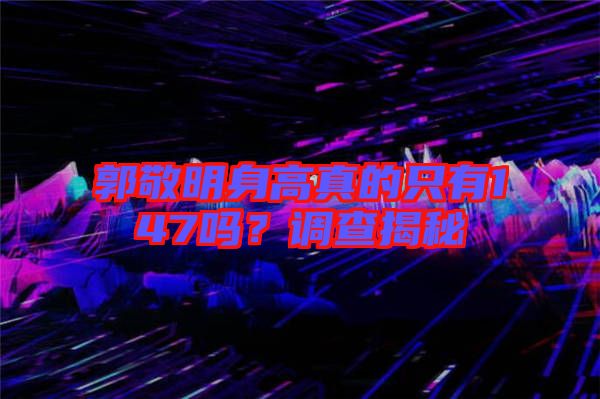 郭敬明身高真的只有147嗎?調(diào)查揭秘