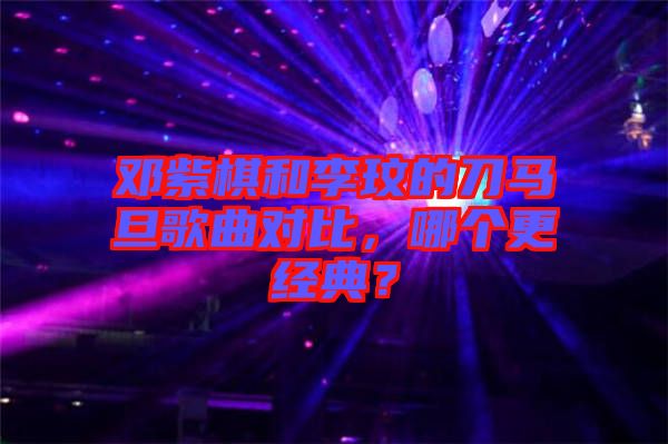 鄧紫棋和李玟的刀馬旦歌曲對比，哪個更經典？