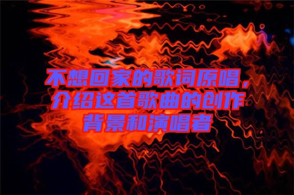 不想回家的歌詞原唱，介紹這首歌曲的創(chuàng)作背景和演唱者