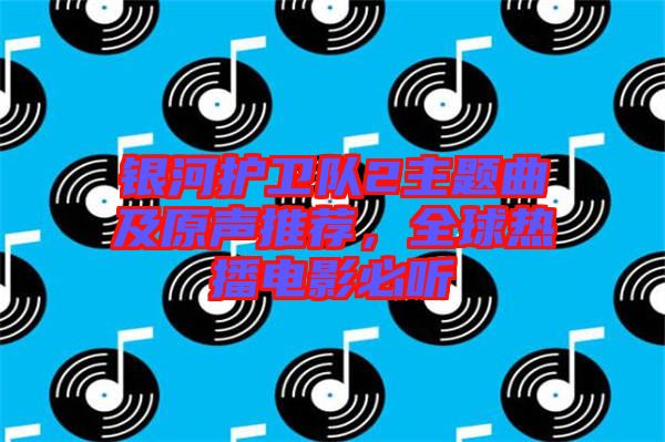 銀河護衛(wèi)隊2主題曲及原聲推薦,全球熱播電影必聽