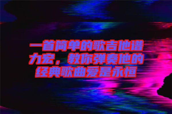 一首簡單的歌吉他譜力宏,教你彈奏他的經(jīng)典歌曲愛是永恒