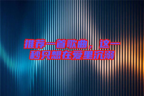推薦一首歌曲，這一秒只想在愛里沉溺