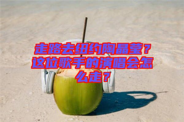 走路去紐約陶晶瑩?這位歌手的演唱會怎么走?