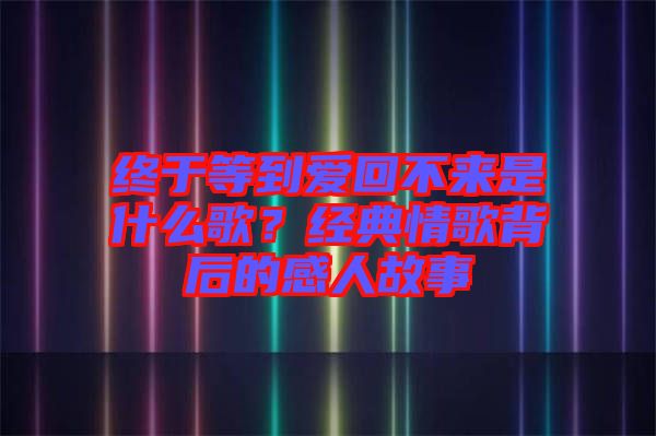 終于等到愛回不來是什么歌？經典情歌背后的感人故事