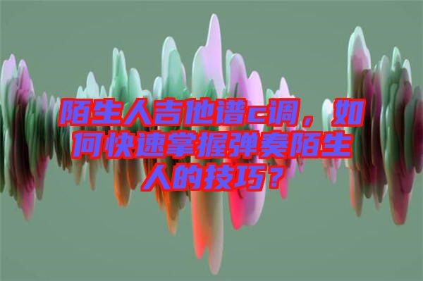 陌生人吉他譜c調(diào),如何快速掌握彈奏陌生人的技巧?