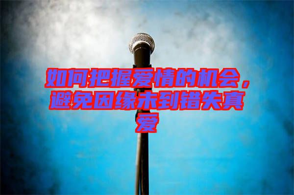 如何把握愛情的機會,避免因緣未到錯失真愛