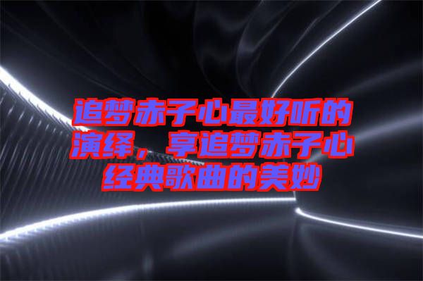 追夢(mèng)赤子心最好聽的演繹,享追夢(mèng)赤子心經(jīng)典歌曲的美妙