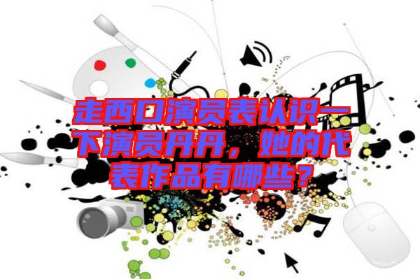 走西口演員表認識一下演員丹丹，她的代表作品有哪些？