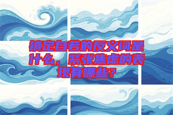 鎮定自若的反義詞是什么，緊張焦慮的表現有哪些？