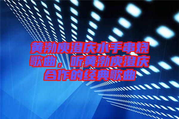 黃渤庾澄慶水手串燒歌曲，聽黃渤庾澄慶合作的經典歌曲