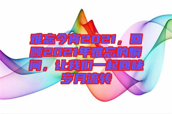 難忘今宵2021,回顧2021年難忘的瞬間,讓我們一起回味歲月流轉(zhuǎn)