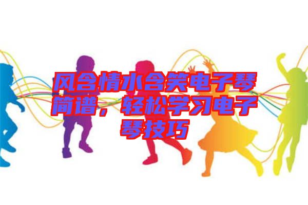 風含情水含笑電子琴簡譜，輕松學習電子琴技巧