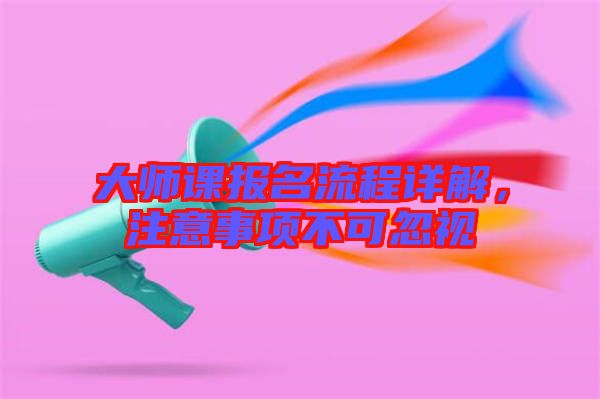 大師課報名流程詳解，注意事項(xiàng)不可忽視