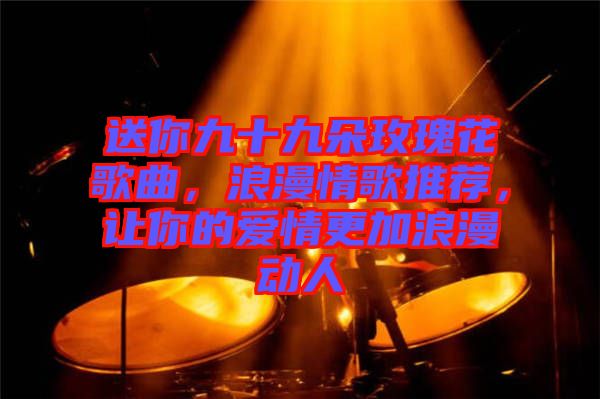 送你九十九朵玫瑰花歌曲，浪漫情歌推薦，讓你的愛情更加浪漫動(dòng)人