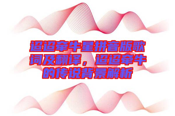 迢迢牽牛星拼音版歌詞及翻譯，迢迢牽牛的傳說背景解析