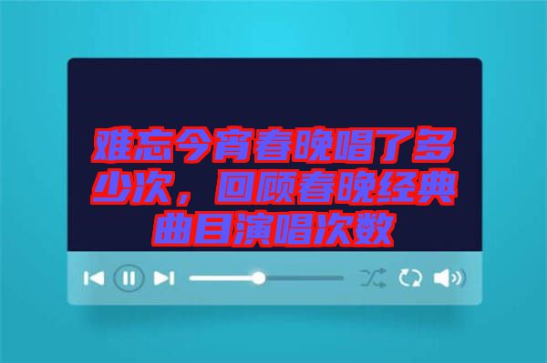 難忘今宵春晚唱了多少次，回顧春晚經(jīng)典曲目演唱次數(shù)