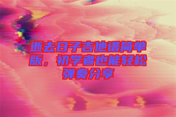 逝去日子吉他譜簡(jiǎn)單版,初學(xué)者也能輕松彈奏分享