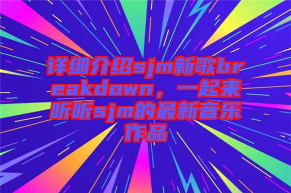 詳細(xì)介紹sjm新歌breakdown,一起來聽聽sjm的最新音樂作品