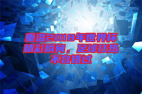 重溫2018年世界杯精彩瞬間，足球狂熱不容錯過