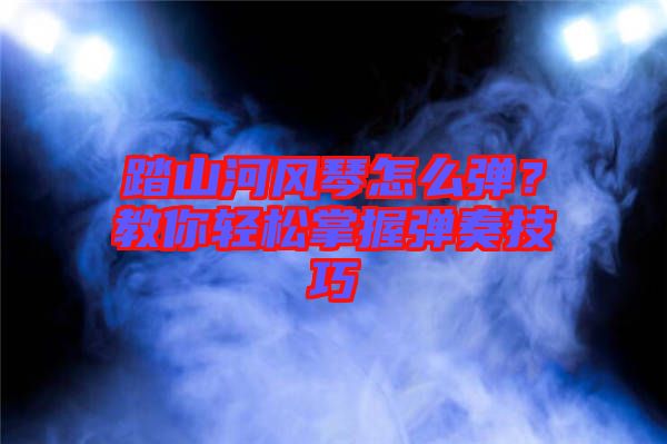 踏山河風琴怎么彈?教你輕松掌握彈奏技巧