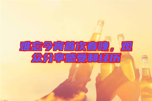 難忘今宵首次春晚，觀眾分享感受和經歷