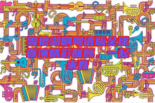 雪狼湖劇粵語(yǔ)版全球首演精彩回顧,一起來(lái)看