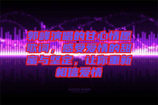 郭峰演唱的甘心情愿歌詞,感受愛情的甜蜜與堅(jiān)定,讓你重新相信愛情