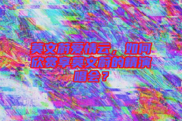 莫文蔚愛情云,如何欣賞享莫文蔚的精演唱會?