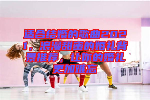 適合結婚的歌曲2021,浪漫甜蜜的婚禮背景推薦,讓你的婚禮更加難忘