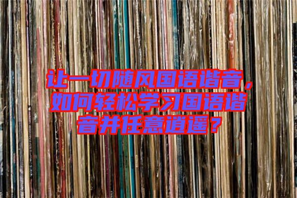 讓一切隨風(fēng)國語諧音,如何輕松學(xué)習(xí)國語諧音并任意逍遙?
