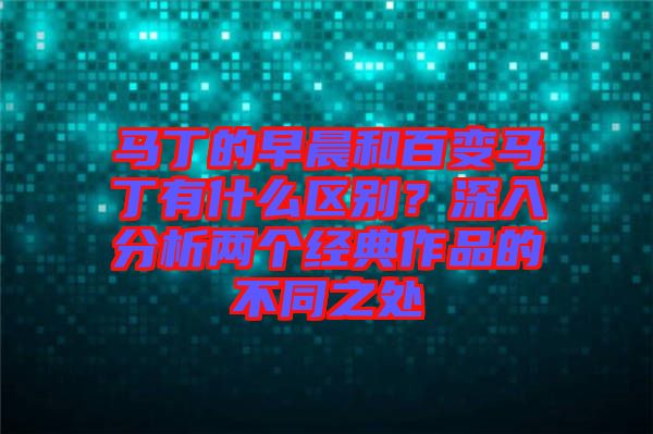 馬丁的早晨和百變馬丁有什么區別？深入分析兩個經典作品的不同之處